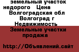 земельный участок недорого › Цена ­ 700 000 - Волгоградская обл., Волгоград г. Недвижимость » Земельные участки продажа   